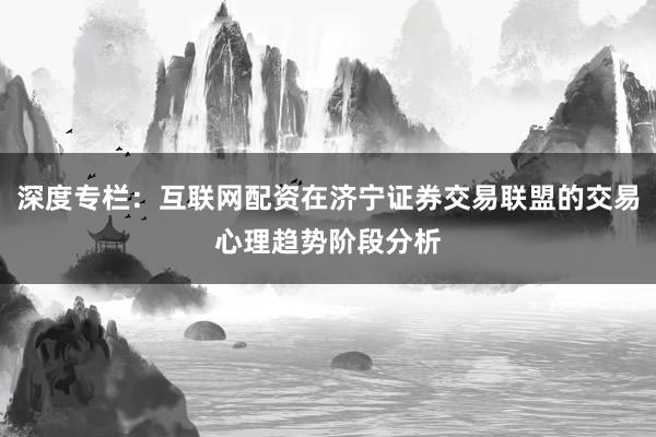 深度专栏：互联网配资在济宁证券交易联盟的交易心理趋势阶段分析