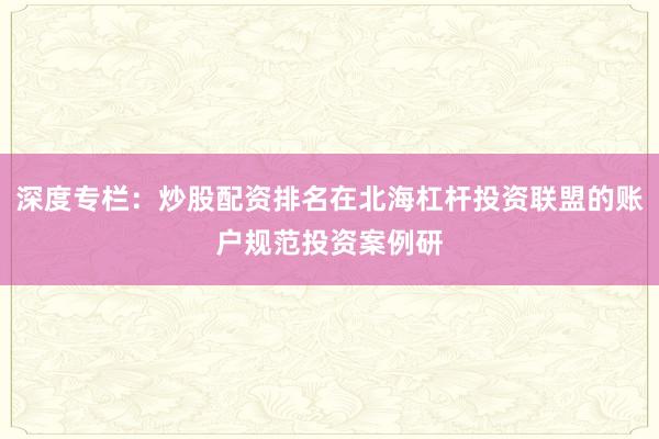 深度专栏：炒股配资排名在北海杠杆投资联盟的账户规范投资案例研