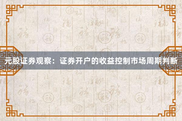 元股证券观察：证券开户的收益控制市场周期判断