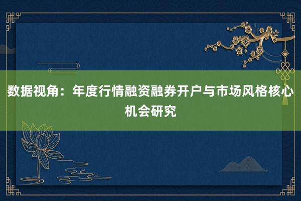 数据视角：年度行情融资融券开户与市场风格核心机会研究