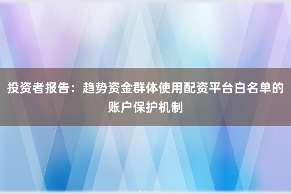 投资者报告：趋势资金群体使用配资平台白名单的账户保护机制