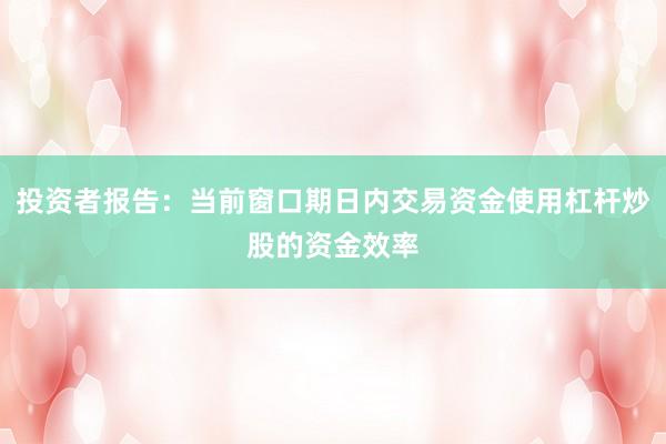 投资者报告：当前窗口期日内交易资金使用杠杆炒股的资金效率