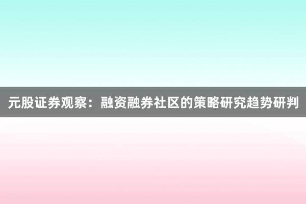 元股证券观察：融资融券社区的策略研究趋势研判