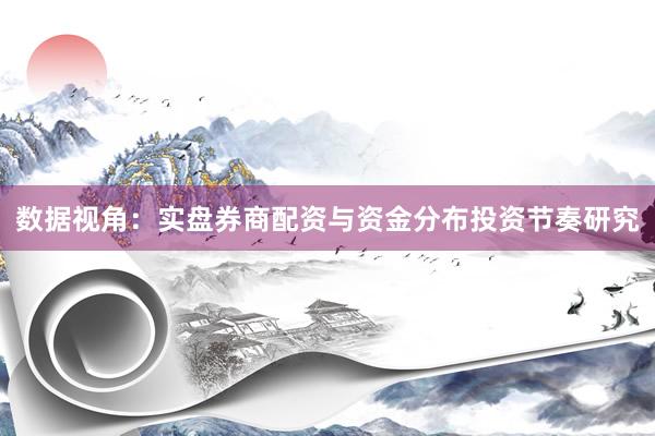 数据视角：实盘券商配资与资金分布投资节奏研究