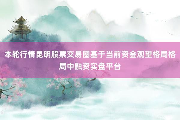 本轮行情昆明股票交易圈基于当前资金观望格局格局中融资实盘平台
