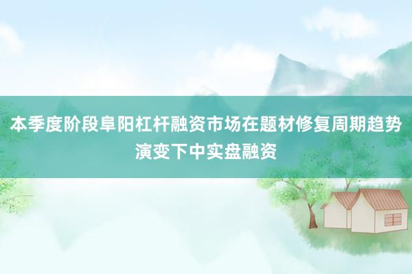 本季度阶段阜阳杠杆融资市场在题材修复周期趋势演变下中实盘融资