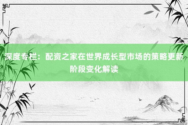 深度专栏：配资之家在世界成长型市场的策略更新阶段变化解读