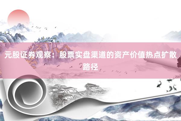 元股证券观察：股票实盘渠道的资产价值热点扩散路径