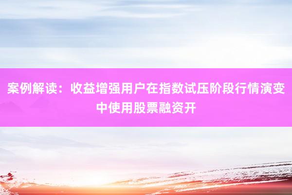 案例解读：收益增强用户在指数试压阶段行情演变中使用股票融资开
