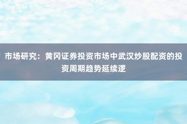 市场研究：黄冈证券投资市场中武汉炒股配资的投资周期趋势延续逻