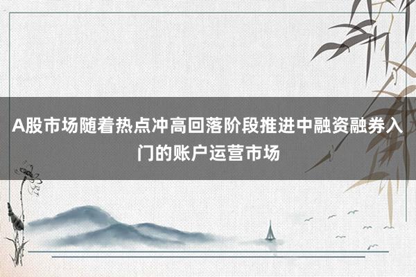 A股市场随着热点冲高回落阶段推进中融资融券入门的账户运营市场