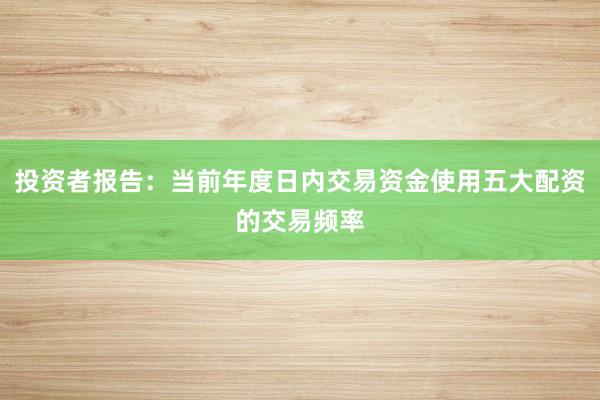 投资者报告：当前年度日内交易资金使用五大配资的交易频率