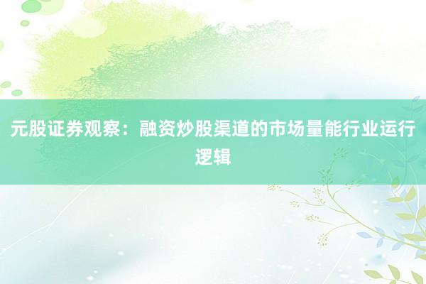 元股证券观察：融资炒股渠道的市场量能行业运行逻辑