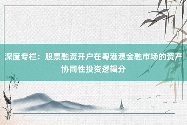 深度专栏：股票融资开户在粤港澳金融市场的资产协同性投资逻辑分
