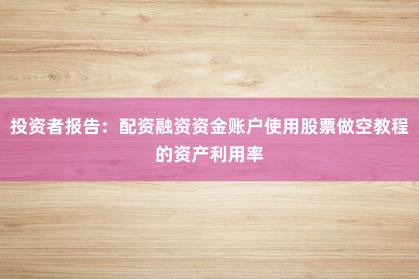 投资者报告：配资融资资金账户使用股票做空教程的资产利用率