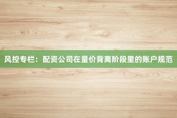 风控专栏：配资公司在量价背离阶段里的账户规范