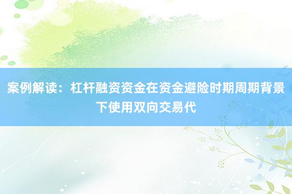 案例解读：杠杆融资资金在资金避险时期周期背景下使用双向交易代