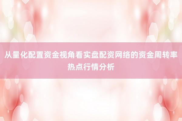 从量化配置资金视角看实盘配资网络的资金周转率热点行情分析