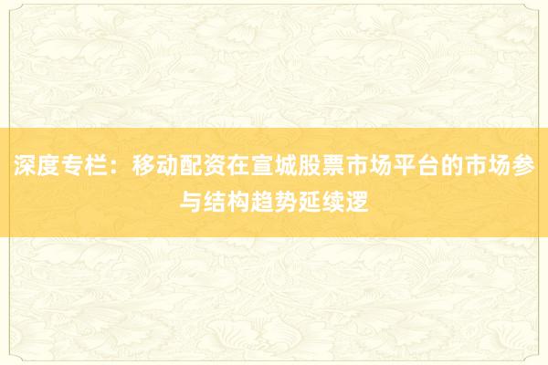 深度专栏：移动配资在宣城股票市场平台的市场参与结构趋势延续逻