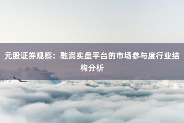元股证券观察:融资实盘平台的市场参与度行业结构分析