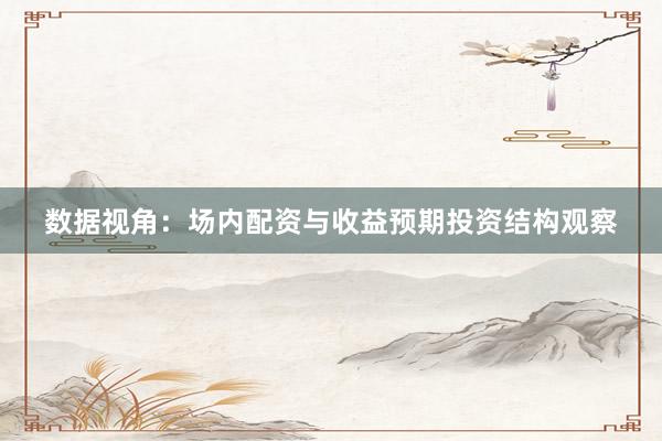 数据视角：场内配资与收益预期投资结构观察