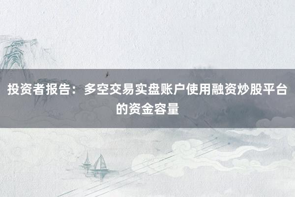 投资者报告:多空交易实盘账户使用融资炒股平台的资金容量