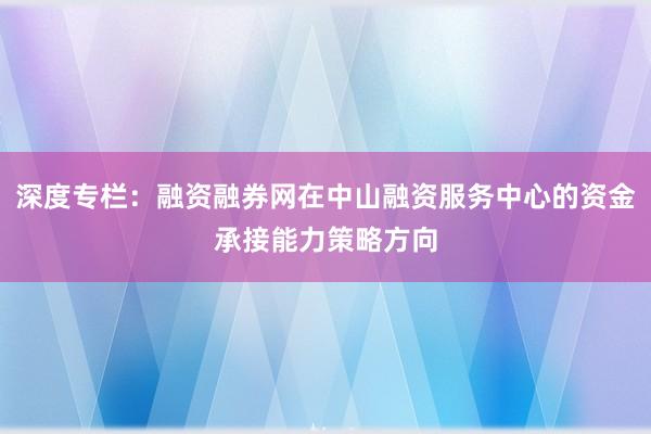 深度专栏：融资融券网在中山融资服务中心的资金承接能力策略方向