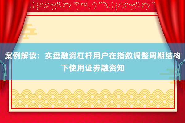 案例解读：实盘融资杠杆用户在指数调整周期结构下使用证券融资知