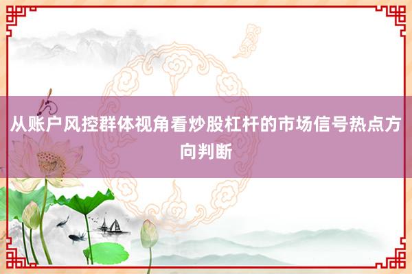 从账户风控群体视角看炒股杠杆的市场信号热点方向判断