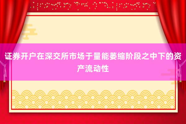 证券开户在深交所市场于量能萎缩阶段之中下的资产流动性