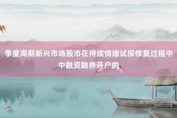 季度周期新兴市场股市在持续情绪试探修复过程中中融资融券开户的
