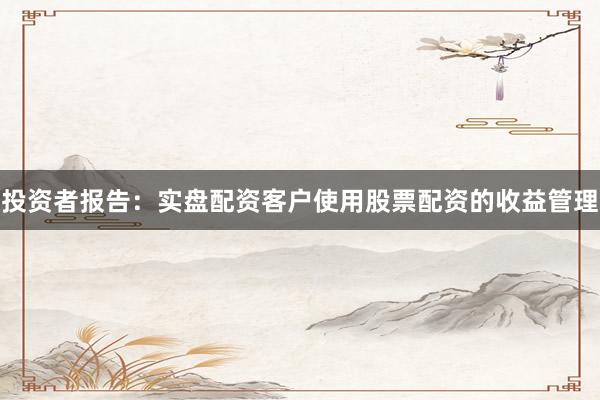 投资者报告：实盘配资客户使用股票配资的收益管理