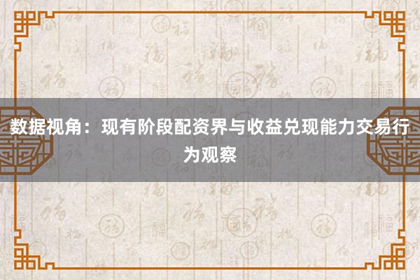数据视角：现有阶段配资界与收益兑现能力交易行为观察