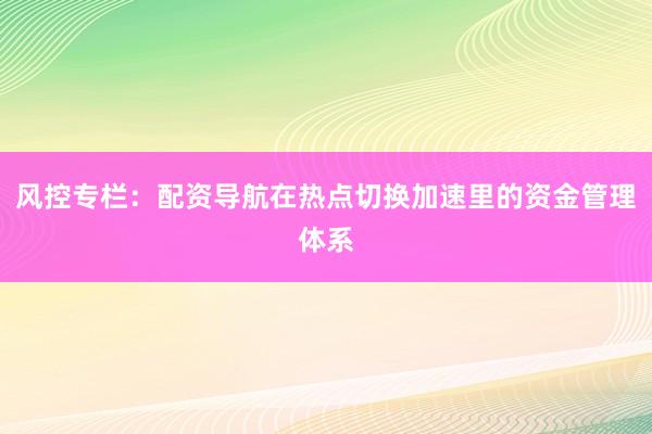 风控专栏：配资导航在热点切换加速里的资金管理体系