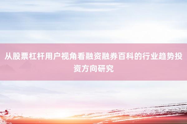 从股票杠杆用户视角看融资融券百科的行业趋势投资方向研究