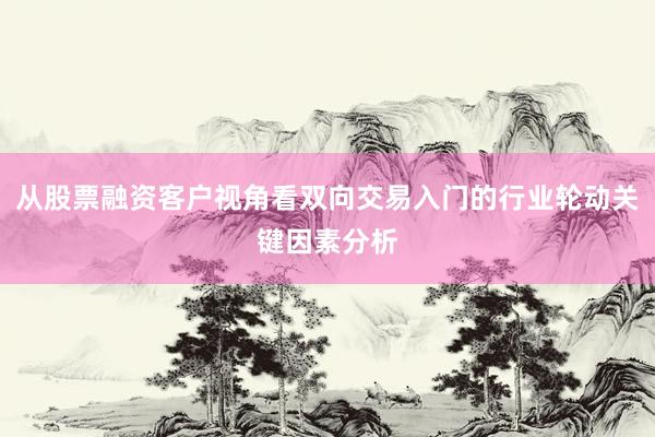 从股票融资客户视角看双向交易入门的行业轮动关键因素分析