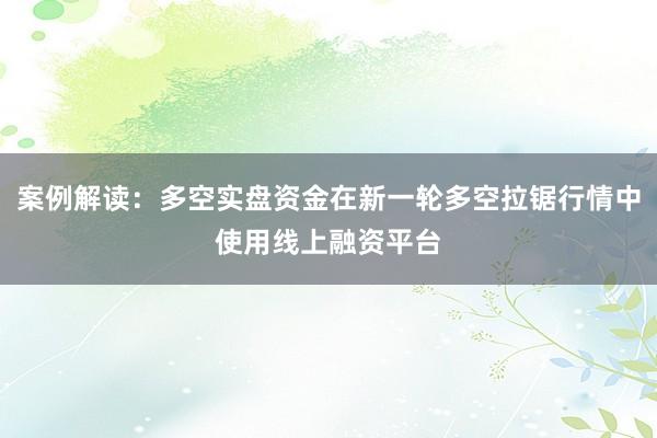案例解读：多空实盘资金在新一轮多空拉锯行情中使用线上融资平台