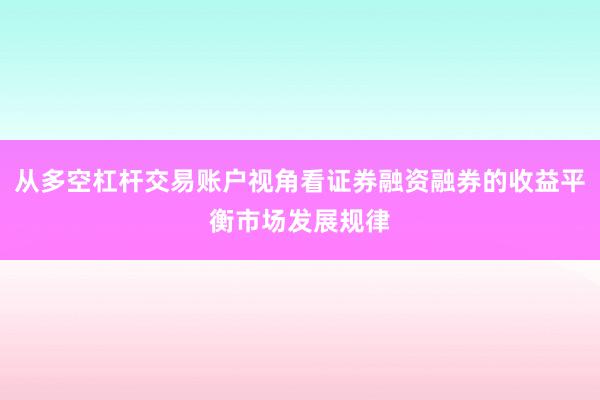 从多空杠杆交易账户视角看证券融资融券的收益平衡市场发展规律