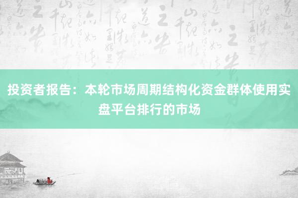 投资者报告：本轮市场周期结构化资金群体使用实盘平台排行的市场