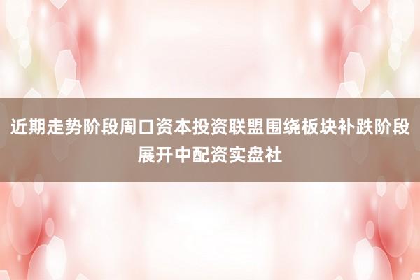 近期走势阶段周口资本投资联盟围绕板块补跌阶段展开中配资实盘社