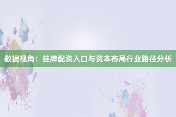 数据视角：挂牌配资入口与资本布局行业路径分析
