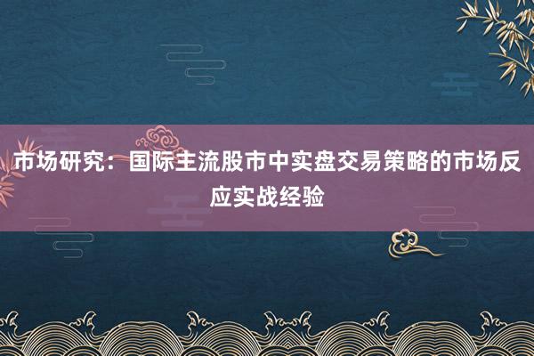 市场研究：国际主流股市中实盘交易策略的市场反应实战经验