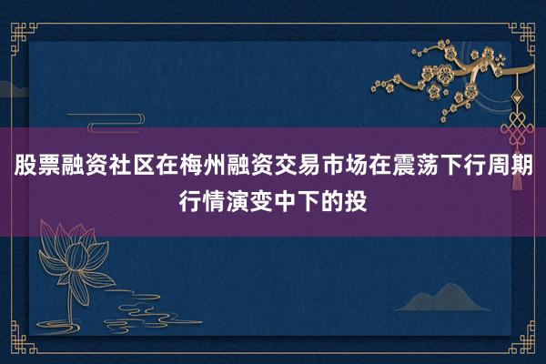 股票融资社区在梅州融资交易市场在震荡下行周期行情演变中下的投