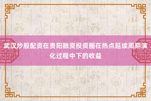武汉炒股配资在贵阳融资投资圈在热点延续周期演化过程中下的收益