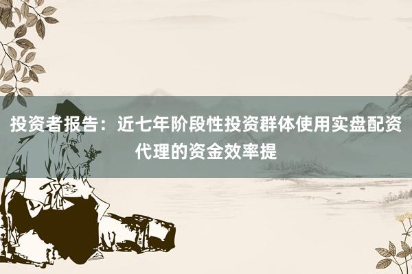 投资者报告：近七年阶段性投资群体使用实盘配资代理的资金效率提