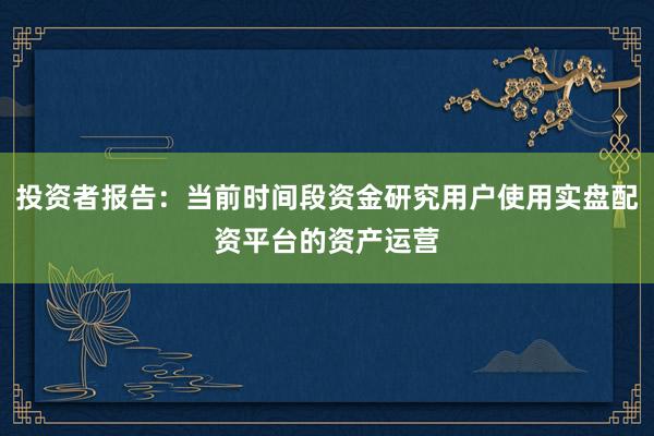 投资者报告：当前时间段资金研究用户使用实盘配资平台的资产运营
