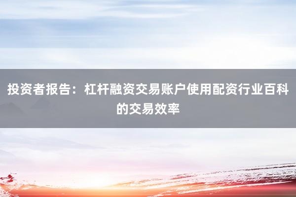 投资者报告：杠杆融资交易账户使用配资行业百科的交易效率