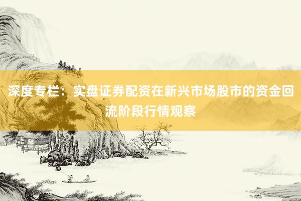 深度专栏：实盘证券配资在新兴市场股市的资金回流阶段行情观察