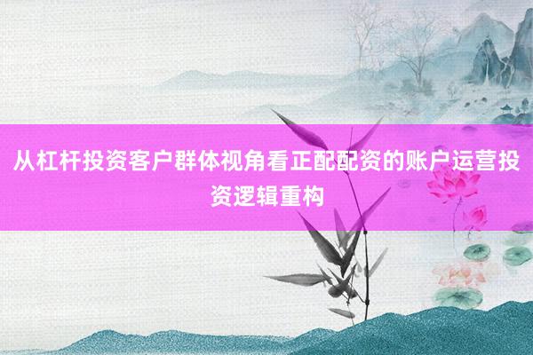从杠杆投资客户群体视角看正配配资的账户运营投资逻辑重构