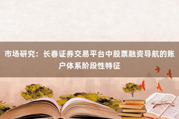 市场研究：长春证券交易平台中股票融资导航的账户体系阶段性特征